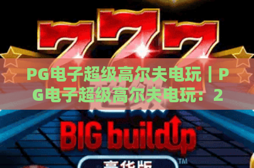 PG电子超级高尔夫电玩｜PG电子超级高尔夫电玩：2026全新玩法揭秘｜PG电子超级高尔夫电玩：新手进阶全攻略