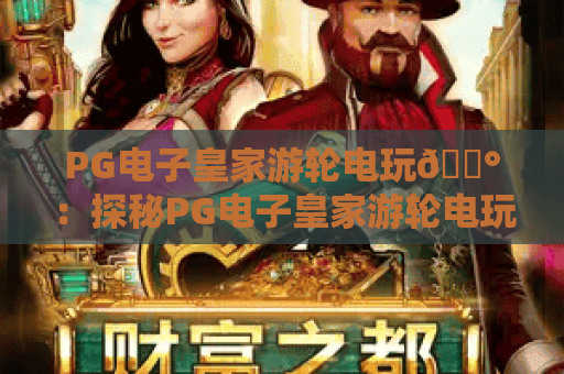 PG电子皇家游轮电玩🎰：探秘PG电子皇家游轮电玩2026全新沉浸玩法，解锁PG电子皇家游轮电玩专属豪华福利