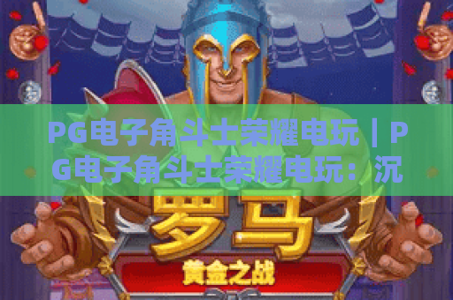 PG电子角斗士荣耀电玩｜PG电子角斗士荣耀电玩：沉浸式古罗马格斗盛宴大揭秘 PG电子角斗士荣耀电玩进阶玩法全攻略