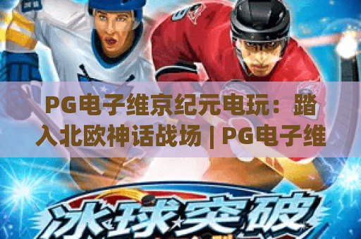 PG电子维京纪元电玩：踏入北欧神话战场 | PG电子维京纪元电玩：如何解锁隐藏剧情？ | PG电子维京纪元电玩：2026全新玩法深度解析