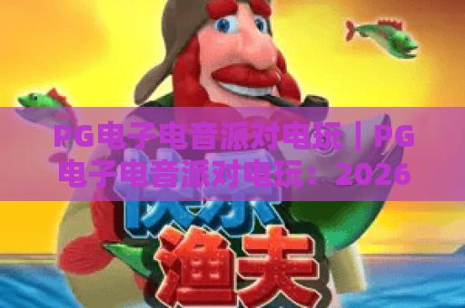 PG电子电音派对电玩｜PG电子电音派对电玩：2026沉浸式玩法大升级，PG电子电音派对电玩带你解锁虚拟电音狂欢新次元