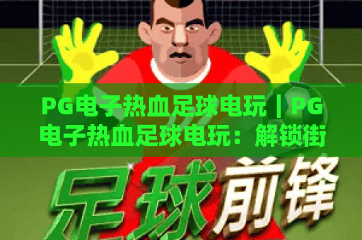 PG电子热血足球电玩｜PG电子热血足球电玩：解锁街头足球热血玩法｜PG电子热血足球电玩：2026全新赛事模式全解析