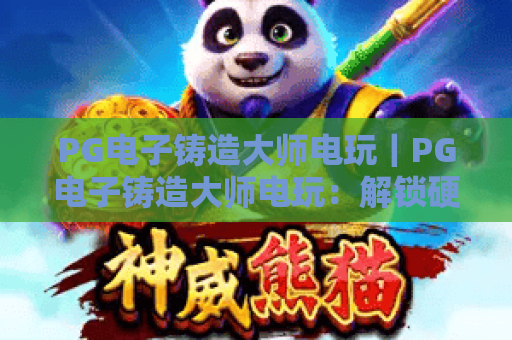 PG电子铸造大师电玩｜PG电子铸造大师电玩：解锁硬核机械铸造快感，PG电子铸造大师电玩玩法技巧全攻略
