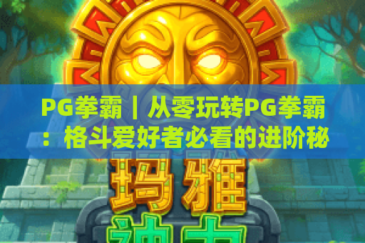 PG拳霸｜从零玩转PG拳霸：格斗爱好者必看的进阶秘籍与赛场制胜技巧！