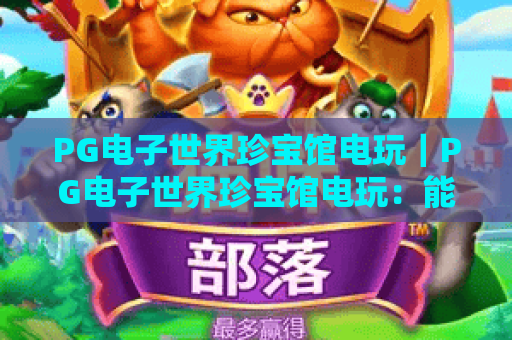 PG电子世界珍宝馆电玩｜PG电子世界珍宝馆电玩：能解锁哪些文博趣味玩法？｜PG电子世界珍宝馆电玩：探秘虚拟馆藏新体验