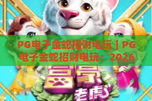 PG电子金蛇招财电玩｜PG电子金蛇招财电玩：2026版本核心玩法揭秘｜PG电子金蛇招财电玩：新手进阶赢奖指南