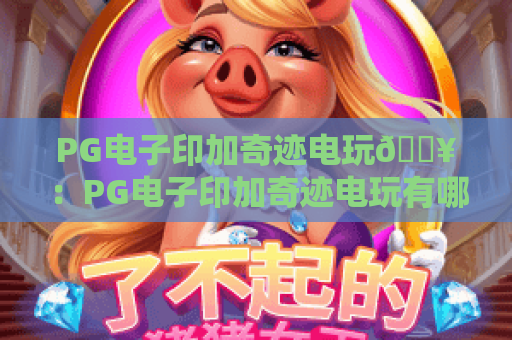 PG电子印加奇迹电玩🔥：PG电子印加奇迹电玩有哪些沉浸式玩法？PG电子印加奇迹电玩高分攻略大揭秘