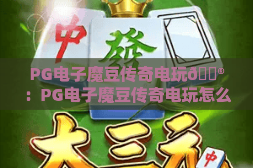 PG电子魔豆传奇电玩🎮：PG电子魔豆传奇电玩怎么玩？PG电子魔豆传奇电玩2026版升级与福利全解析