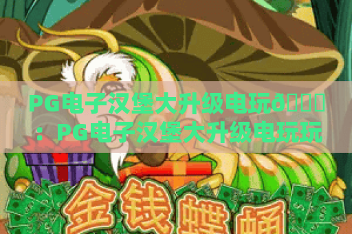 PG电子汉堡大升级电玩🍔：PG电子汉堡大升级电玩玩法焕新迭代，PG电子汉堡大升级电玩解锁味蕾+指尖双享沉浸式休闲新体验