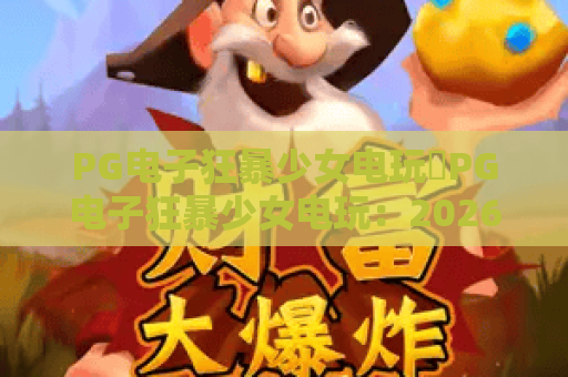 PG电子狂暴少女电玩✨PG电子狂暴少女电玩：2026街机风爆款玩法深度拆解🔥PG电子狂暴少女电玩：新手零氪上分指南