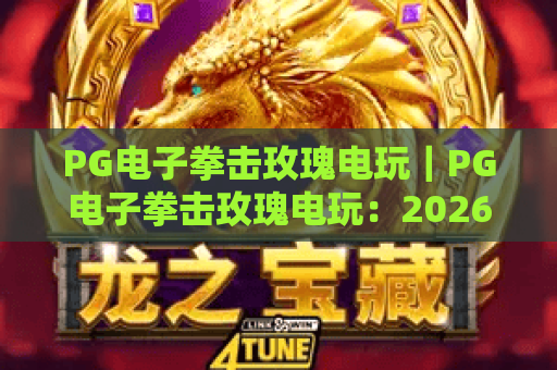 PG电子拳击玫瑰电玩｜PG电子拳击玫瑰电玩：2026爆燃格斗新玩法揭秘｜PG电子拳击玫瑰电玩：沉浸式上分全攻略