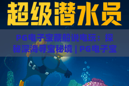 PG电子宝藏船说电玩：探秘深海寻宝秘境 | PG电子宝藏船说电玩玩法技巧全解析 | PG电子宝藏船说电玩新手快速上手指南
