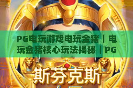 PG电玩游戏电玩金猪｜电玩金猪核心玩法揭秘｜PG电玩游戏电玩金猪2026全新机制详解