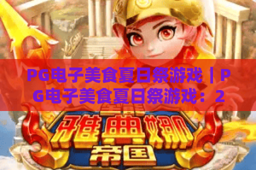 PG电子美食夏日祭游戏｜PG电子美食夏日祭游戏：2026全新关卡解锁，PG电子美食夏日祭游戏开启味蕾与指尖的双重狂欢