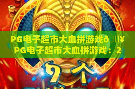 PG电子超市大血拼游戏🔥PG电子超市大血拼游戏：2026全新玩法揭秘💥PG电子超市大血拼游戏：新手必看上分技巧