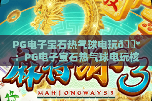 PG电子宝石热气球电玩🎮：PG电子宝石热气球电玩核心玩法拆解，PG电子宝石热气球电玩高分秘籍大公开