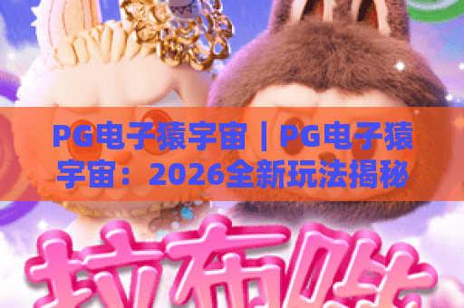 PG电子猿宇宙｜PG电子猿宇宙：2026全新玩法揭秘，PG电子猿宇宙带你解锁沉浸式电竞新体验