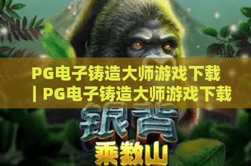 PG电子铸造大师游戏下载｜PG电子铸造大师游戏下载全指南：2026安全渠道+极速安装｜PG电子铸造大师游戏下载避坑技巧