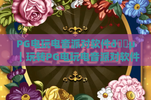 PG电玩电音派对软件🎵｜玩转PG电玩电音派对软件新功能，靠PG电玩电音派对软件点燃2026潮酷狂欢夜