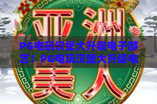PG电玩汉堡大升级电子游艺！PG电玩汉堡大升级电子游艺：解锁沉浸式潮玩新玩法，PG电玩汉堡大升级电子游艺引爆游艺新风潮
