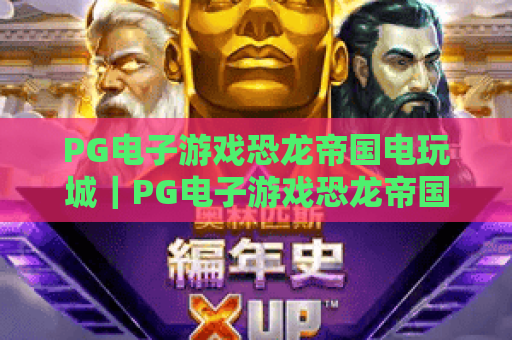 PG电子游戏恐龙帝国电玩城｜PG电子游戏恐龙帝国电玩城：沉浸式史前冒险圣地，PG电子游戏恐龙帝国电玩城解锁趣味电玩新体验