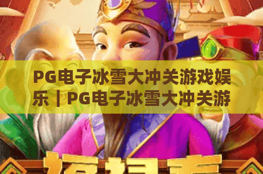 PG电子冰雪大冲关游戏娱乐｜PG电子冰雪大冲关游戏娱乐：2026年爆款冰雪竞技玩法全揭秘｜PG电子冰雪大冲关游戏娱乐：新手进阶技巧指南