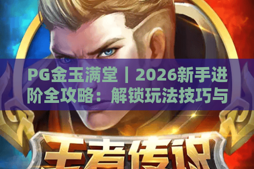 PG金玉满堂｜2026新手进阶全攻略：解锁玩法技巧与专属隐藏福利！