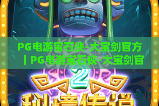 PG电游宝石侠-大宝剑官方｜PG电游宝石侠-大宝剑官方怎么刷高分？｜PG电游宝石侠-大宝剑官方正版福利速领！