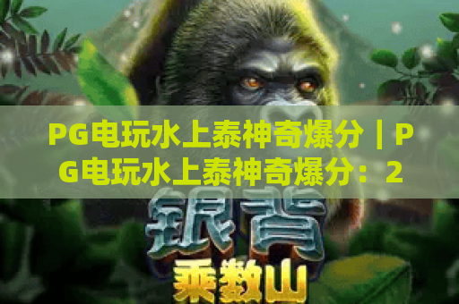 PG电玩水上泰神奇爆分｜PG电玩水上泰神奇爆分：2026最新爆分技巧揭秘｜PG电玩水上泰神奇爆分进阶玩法指南