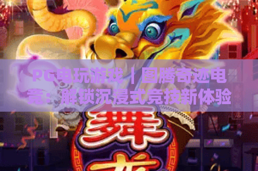 PG电玩游戏｜图腾奇迹电竞：解锁沉浸式竞技新体验，PG电玩游戏玩家必藏的进阶指南