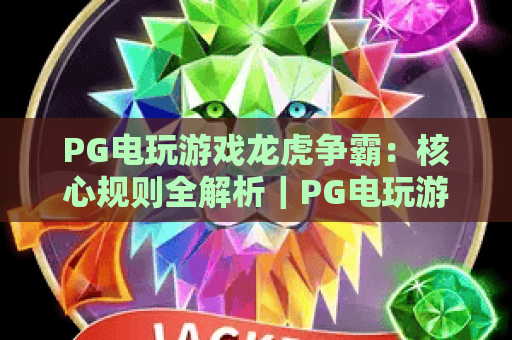 PG电玩游戏龙虎争霸：核心规则全解析｜PG电玩游戏龙虎争霸进阶赢牌技巧｜PG电玩游戏龙虎争霸2026新玩法指南