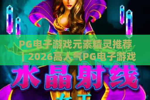 PG电子游戏元素精灵推荐｜2026高人气PG电子游戏元素精灵盘点，哪款PG电子游戏元素精灵最契合你的游戏风格？