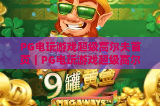 PG电玩游戏超级高尔夫首页｜PG电玩游戏超级高尔夫首页：沉浸式挥杆竞技入口｜PG电玩游戏超级高尔夫首页：解锁休闲趣味新玩法