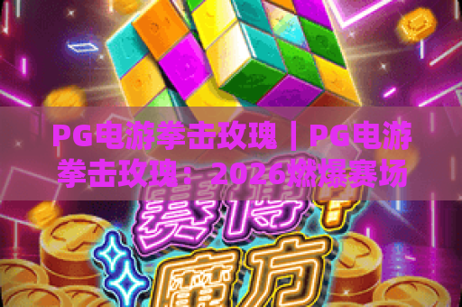 PG电游拳击玫瑰｜PG电游拳击玫瑰：2026燃爆赛场的玩法升级解析｜PG电游拳击玫瑰：沉浸式格斗进阶指南