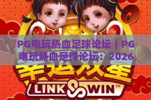 PG电玩热血足球论坛｜PG电玩热血足球论坛：2026玩家专属集结地，PG电玩热血足球论坛攻略、赛事&心得交流首选平台
