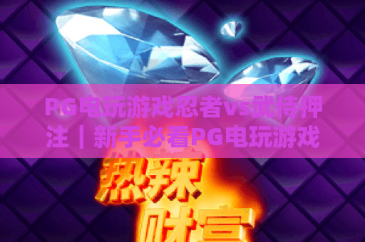 PG电玩游戏忍者vs武侍押注｜新手必看PG电玩游戏忍者vs武侍押注技巧｜PG电玩游戏忍者vs武侍押注胜率提升攻略