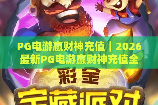PG电游赢财神充值｜2026最新PG电游赢财神充值全流程指南｜PG电游赢财神充值安全与福利解析