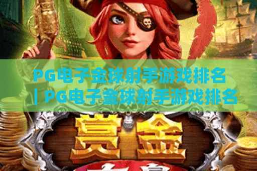 PG电子金球射手游戏排名｜PG电子金球射手游戏排名：2026年度实力梯队划分 PG电子金球射手游戏排名：热门玩法与高分进阶技巧榜