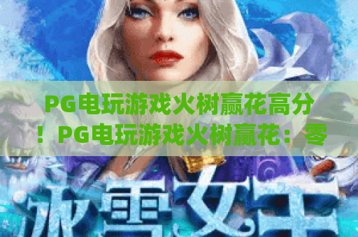 PG电玩游戏火树赢花高分！PG电玩游戏火树赢花：零基础冲分指南 | PG电玩游戏火树赢花：爆分机制全解析
