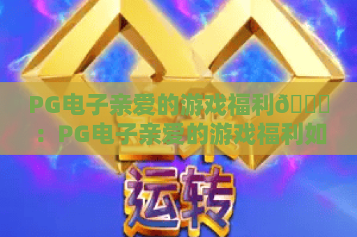 PG电子亲爱的游戏福利🎁：PG电子亲爱的游戏福利如何申领？PG电子亲爱的游戏福利专属惊喜全解析