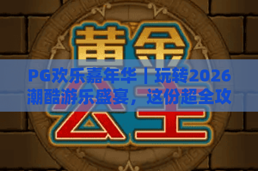 PG欢乐嘉年华｜玩转2026潮酷游乐盛宴，这份超全攻略请收好📝