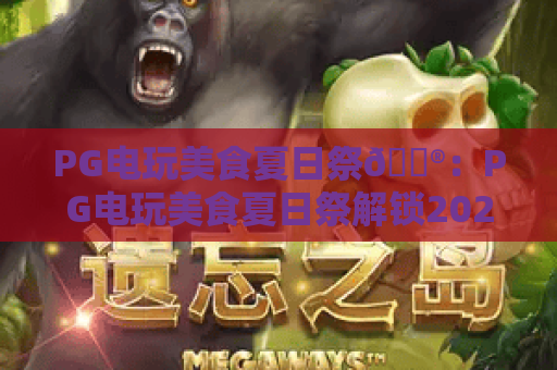 PG电玩美食夏日祭🎮：PG电玩美食夏日祭解锁2026潮玩食趣新玩法｜PG电玩美食夏日祭带你嗨翻酷爽盛夏