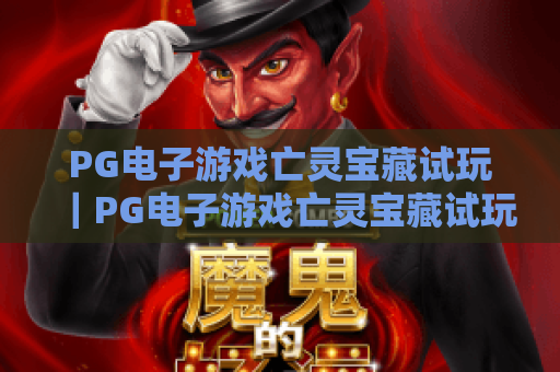 PG电子游戏亡灵宝藏试玩｜PG电子游戏亡灵宝藏试玩：沉浸式暗黑海域秘宝探索｜PG电子游戏亡灵宝藏试玩新手快速上手攻略