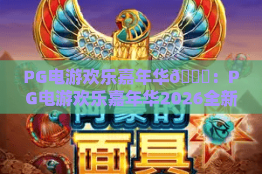 PG电游欢乐嘉年华🎉：PG电游欢乐嘉年华2026全新玩法大曝光，PG电游欢乐嘉年华专属福利一键攻略