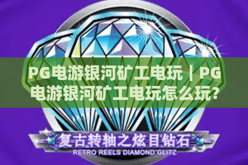PG电游银河矿工电玩｜PG电游银河矿工电玩怎么玩？PG电游银河矿工电玩2026新手上分全攻略