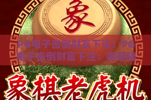 PG电子击倒财富下注！PG电子击倒财富下注：零基础入门全流程，PG电子击倒财富下注——胜率提升核心技巧揭秘