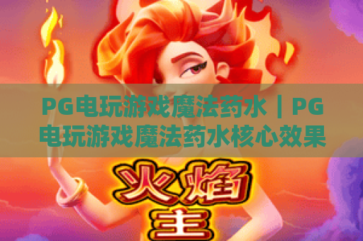 PG电玩游戏魔法药水｜PG电玩游戏魔法药水核心效果拆解：PG电玩游戏魔法药水获取与实战进阶技巧指南