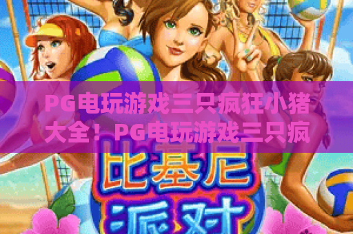PG电玩游戏三只疯狂小猪大全！PG电玩游戏三只疯狂小猪：核心玩法+高分技巧｜PG电玩游戏三只疯狂小猪：2026隐藏彩蛋揭秘