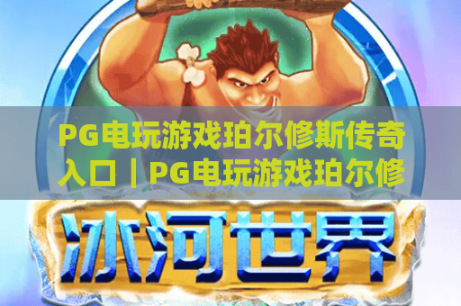PG电玩游戏珀尔修斯传奇入口｜PG电玩游戏珀尔修斯传奇入口：怎么找到官方正规通道？｜PG电玩游戏珀尔修斯传奇入口：新手畅玩全指引