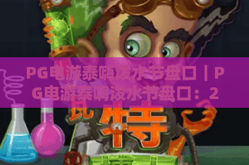 PG电游泰嗨泼水节盘口｜PG电游泰嗨泼水节盘口：2026专属福利玩法揭秘｜PG电游泰嗨泼水节盘口：新手入门避坑攻略